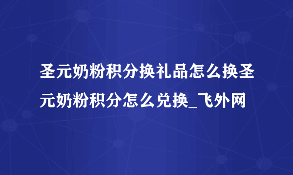 圣元奶粉积分换礼品怎么换圣元奶粉积分怎么兑换_飞外网