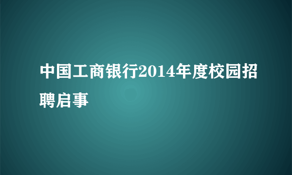 中国工商银行2014年度校园招聘启事