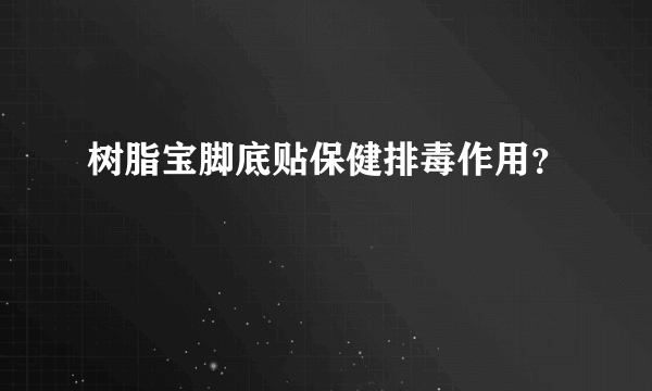 树脂宝脚底贴保健排毒作用？