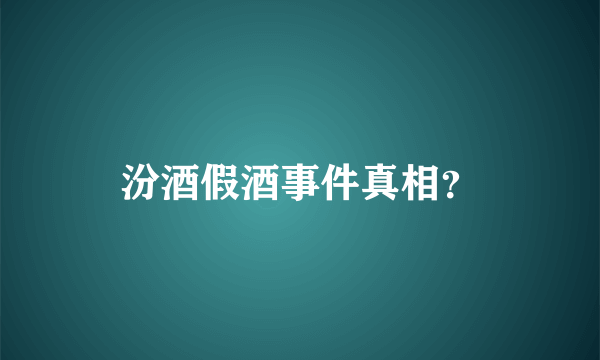 汾酒假酒事件真相？