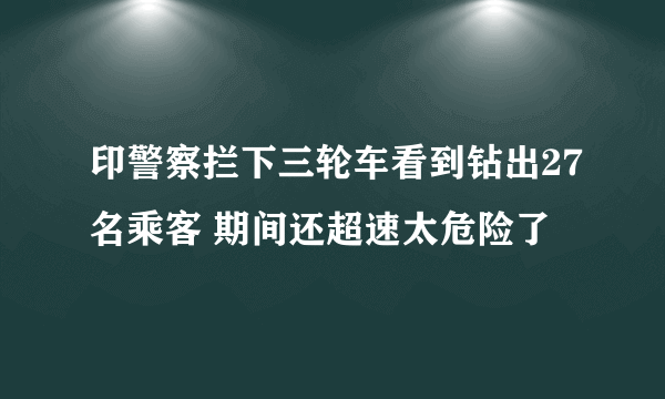 印警察拦下三轮车看到钻出27名乘客 期间还超速太危险了