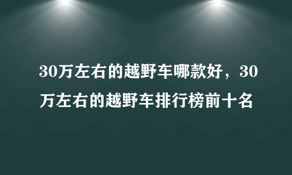 30万左右的越野车哪款好，30万左右的越野车排行榜前十名