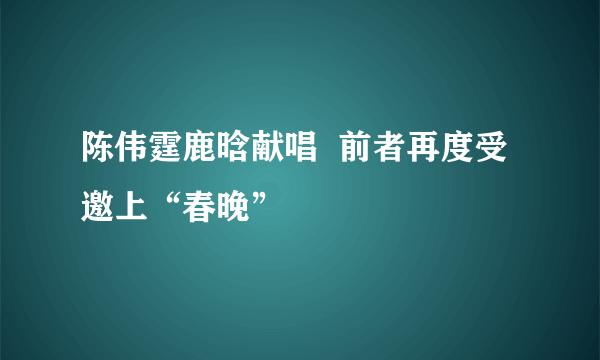 陈伟霆鹿晗献唱  前者再度受邀上“春晚”