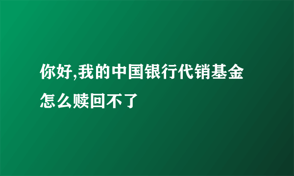 你好,我的中国银行代销基金怎么赎回不了