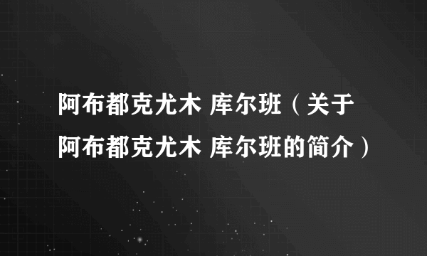 阿布都克尤木 库尔班（关于阿布都克尤木 库尔班的简介）