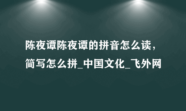 陈夜谭陈夜谭的拼音怎么读，简写怎么拼_中国文化_飞外网