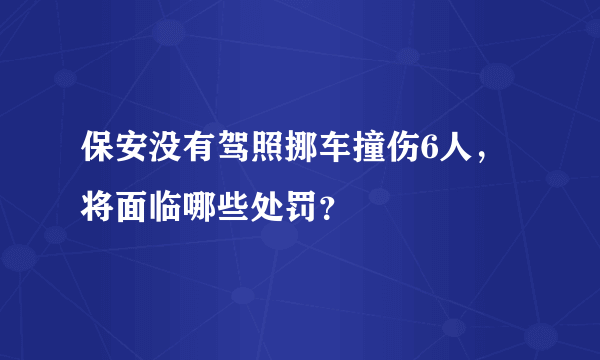 保安没有驾照挪车撞伤6人，将面临哪些处罚？