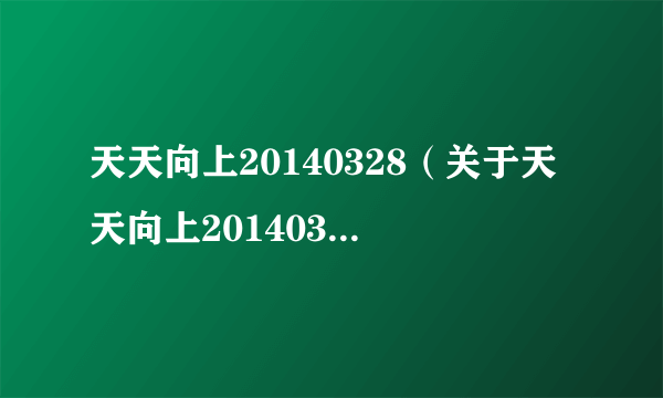 天天向上20140328（关于天天向上20140328的介绍）