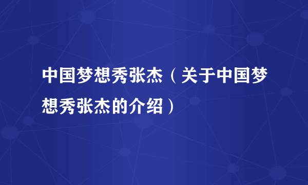 中国梦想秀张杰（关于中国梦想秀张杰的介绍）