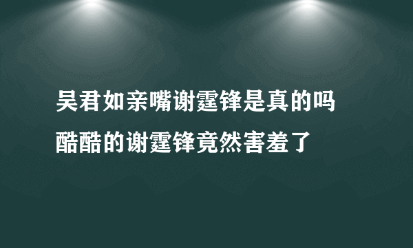 吴君如亲嘴谢霆锋是真的吗 酷酷的谢霆锋竟然害羞了