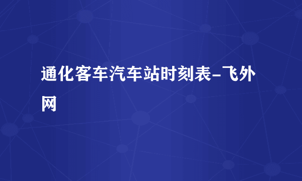 通化客车汽车站时刻表-飞外网