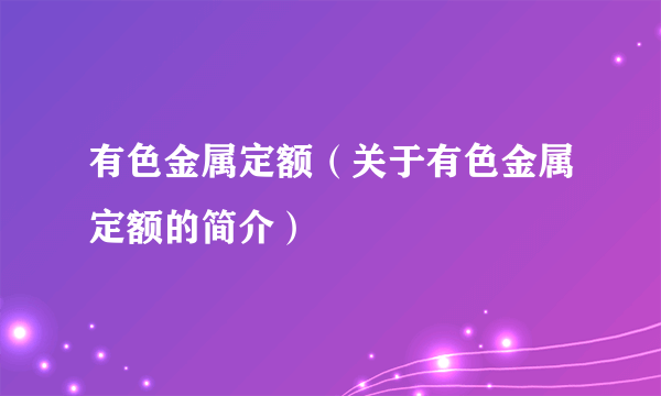 有色金属定额（关于有色金属定额的简介）