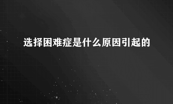 选择困难症是什么原因引起的