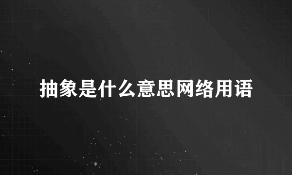 抽象是什么意思网络用语