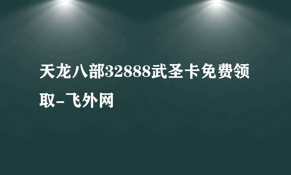 天龙八部32888武圣卡免费领取-飞外网