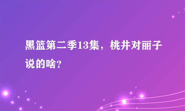 黑篮第二季13集，桃井对丽子说的啥？