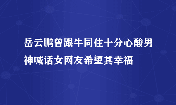 岳云鹏曾跟牛同住十分心酸男神喊话女网友希望其幸福