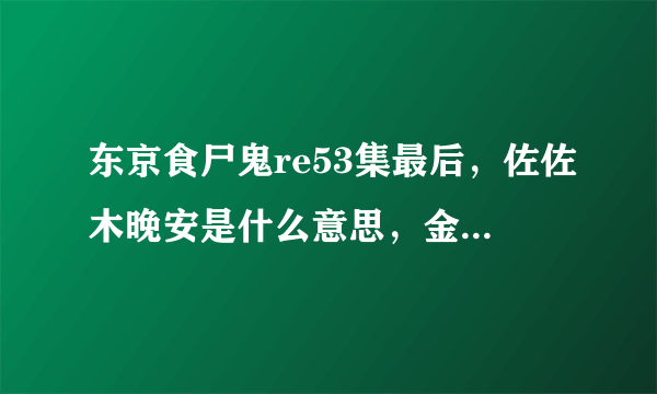 东京食尸鬼re53集最后，佐佐木晚安是什么意思，金木要复活了吗