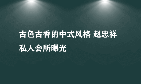 古色古香的中式风格 赵忠祥私人会所曝光