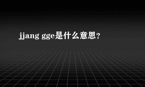 jjang gge是什么意思？