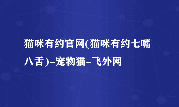 猫咪有约官网(猫咪有约七嘴八舌)-宠物猫-飞外网