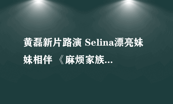 黄磊新片路演 Selina漂亮妹妹相伴 《麻烦家族》好看吗