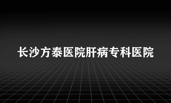 长沙方泰医院肝病专科医院