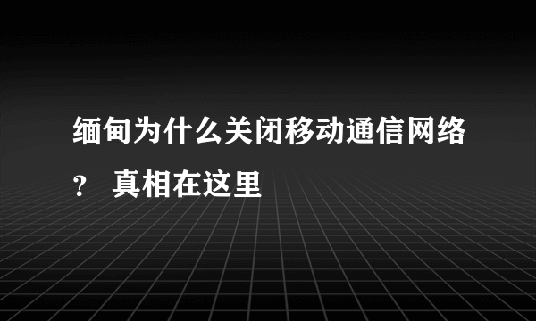 缅甸为什么关闭移动通信网络？ 真相在这里