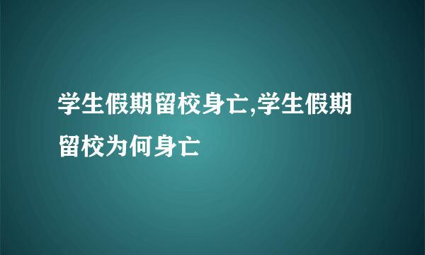 学生假期留校身亡,学生假期留校为何身亡