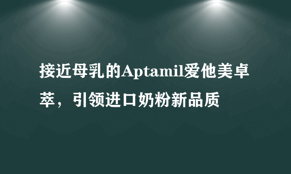 接近母乳的Aptamil爱他美卓萃，引领进口奶粉新品质