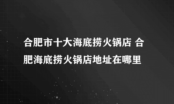 合肥市十大海底捞火锅店 合肥海底捞火锅店地址在哪里