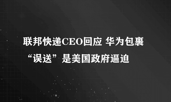 联邦快递CEO回应 华为包裹“误送”是美国政府逼迫