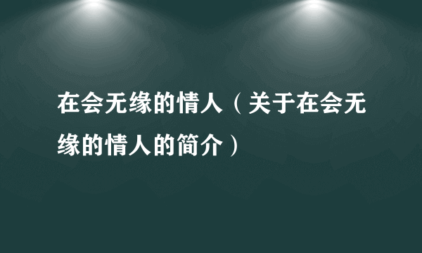 在会无缘的情人（关于在会无缘的情人的简介）