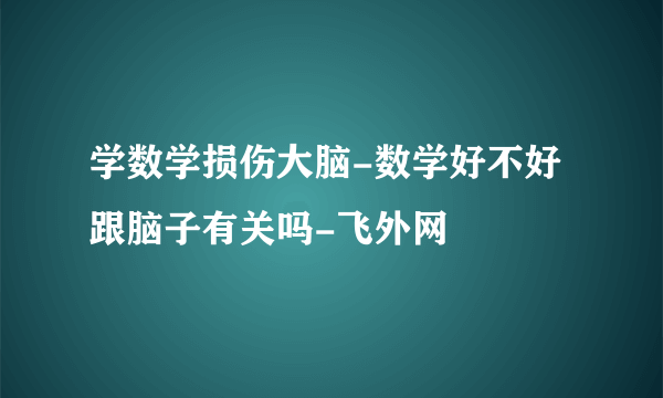 学数学损伤大脑-数学好不好跟脑子有关吗-飞外网