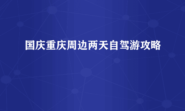 国庆重庆周边两天自驾游攻略