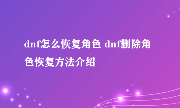 dnf怎么恢复角色 dnf删除角色恢复方法介绍