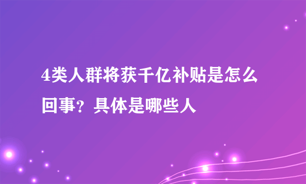 4类人群将获千亿补贴是怎么回事？具体是哪些人