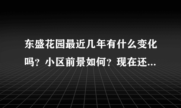 东盛花园最近几年有什么变化吗？小区前景如何？现在还值得入手吗？