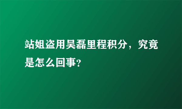 站姐盗用吴磊里程积分，究竟是怎么回事？