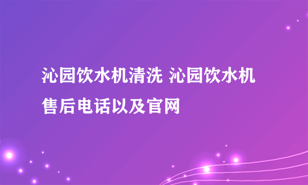 沁园饮水机清洗 沁园饮水机售后电话以及官网