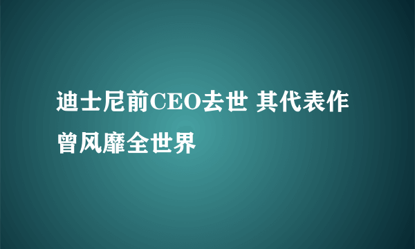 迪士尼前CEO去世 其代表作曾风靡全世界