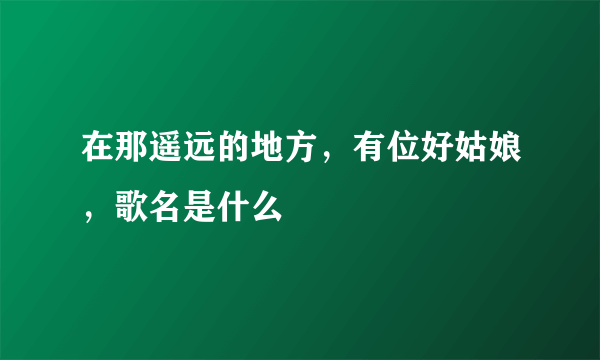 在那遥远的地方，有位好姑娘，歌名是什么