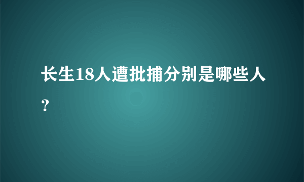 长生18人遭批捕分别是哪些人？