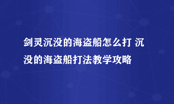 剑灵沉没的海盗船怎么打 沉没的海盗船打法教学攻略