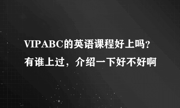 VIPABC的英语课程好上吗？有谁上过，介绍一下好不好啊