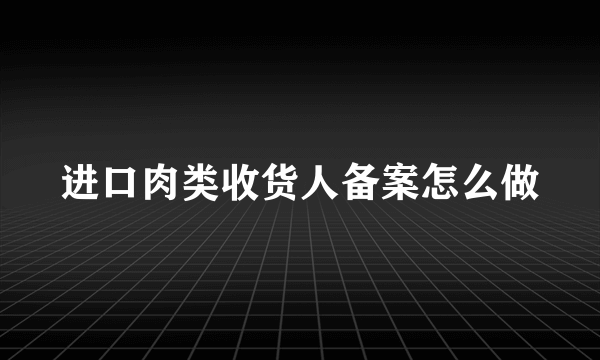 进口肉类收货人备案怎么做