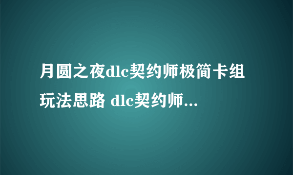 月圆之夜dlc契约师极简卡组玩法思路 dlc契约师怎么玩_网