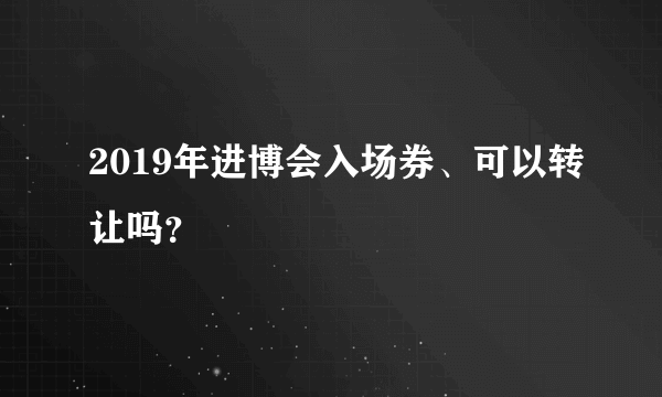 2019年进博会入场券、可以转让吗？