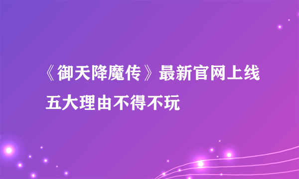 《御天降魔传》最新官网上线 五大理由不得不玩