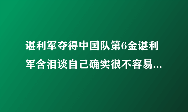 谌利军夺得中国队第6金谌利军含泪谈自己确实很不容易-飞外网